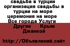 свадьба в турции, организация свадьбы в турции на море, церемония на море - Все города Услуги » Другие   . Крым,Джанкой